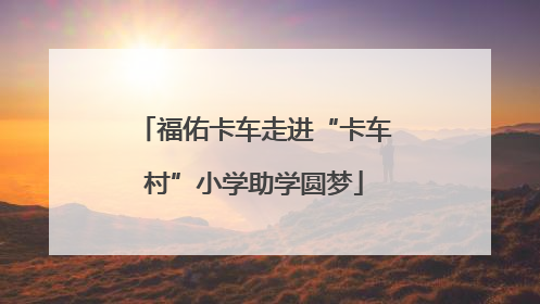 福佑卡车走进“卡车村”小学助学圆梦